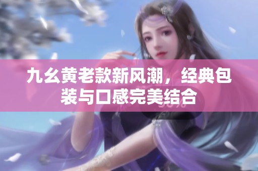 九幺黄老款新风潮，经典包装与口感完美结合