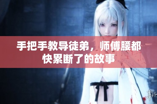 手把手教导徒弟，师傅腰都快累断了的故事