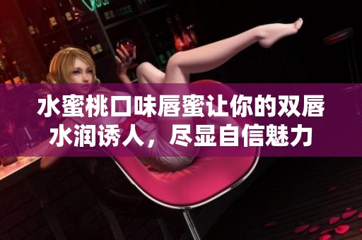水蜜桃口味唇蜜让你的双唇水润诱人，尽显自信魅力