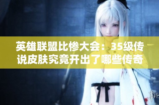 英雄联盟比惨大会：35级传说皮肤究竟开出了哪些传奇角色？