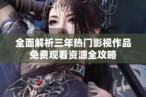 全面解析三年热门影视作品免费观看资源全攻略