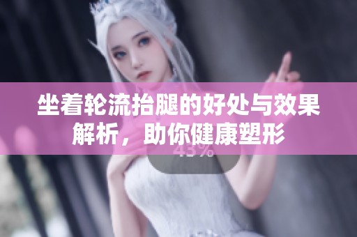 坐着轮流抬腿的好处与效果解析，助你健康塑形