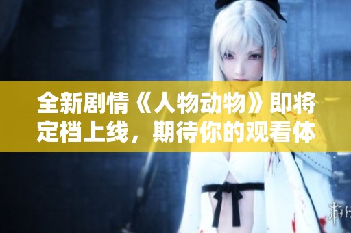 全新剧情《人物动物》即将定档上线，期待你的观看体验！