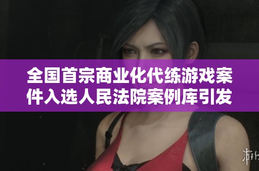 全国首宗商业化代练游戏案件入选人民法院案例库引发关注