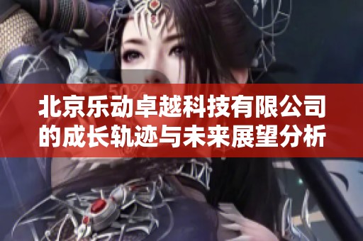 北京乐动卓越科技有限公司的成长轨迹与未来展望分析