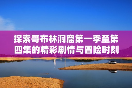 探索哥布林洞窟第一季至第四集的精彩剧情与冒险时刻