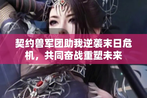 契约兽军团助我逆袭末日危机，共同奋战重塑未来
