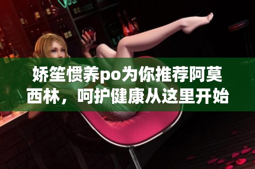 娇笙惯养po为你推荐阿莫西林，呵护健康从这里开始