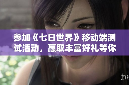 参加《七日世界》移动端测试活动，赢取丰富好礼等你来拿