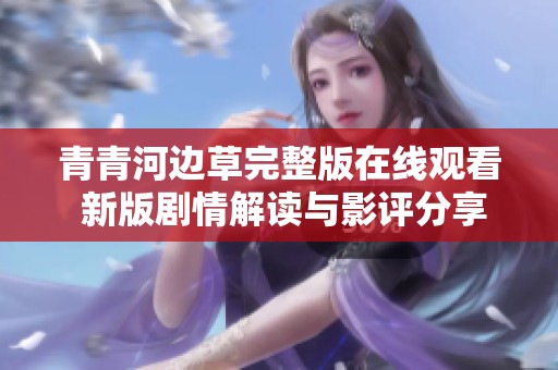 青青河边草完整版在线观看 新版剧情解读与影评分享