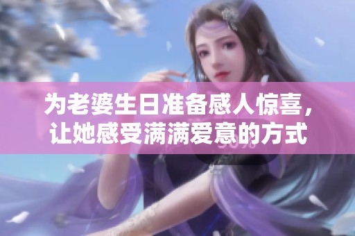 为老婆生日准备感人惊喜，让她感受满满爱意的方式