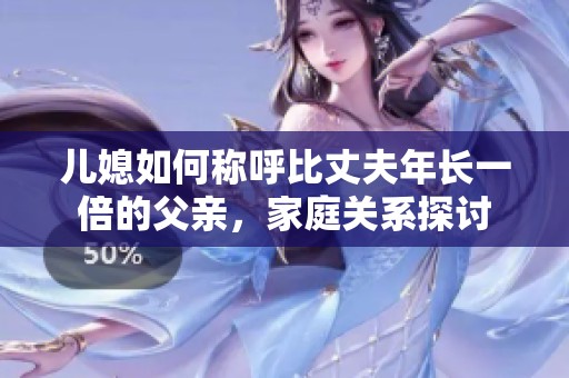 儿媳如何称呼比丈夫年长一倍的父亲，家庭关系探讨