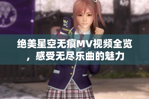 绝美星空无痕MV视频全览，感受无尽乐曲的魅力
