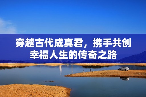 穿越古代成真君，携手共创幸福人生的传奇之路