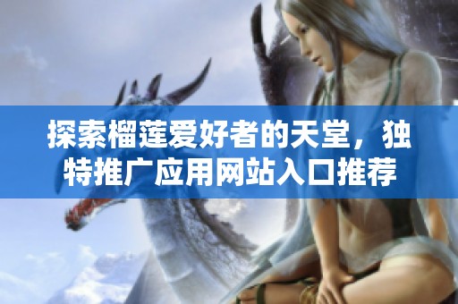 探索榴莲爱好者的天堂，独特推广应用网站入口推荐