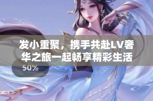 发小重聚，携手共赴LV奢华之旅一起畅享精彩生活