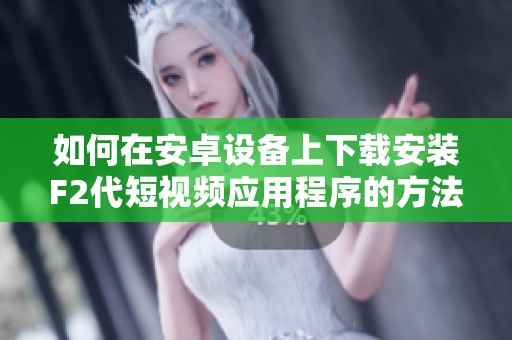 如何在安卓设备上下载安装F2代短视频应用程序的方法指南