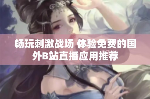 畅玩刺激战场 体验免费的国外B站直播应用推荐