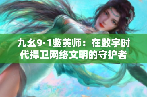 九幺9·1鉴黄师：在数字时代捍卫网络文明的守护者