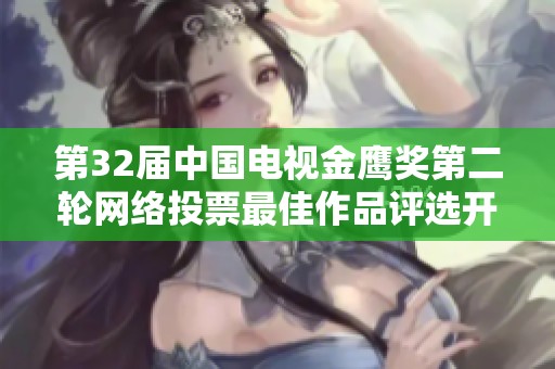 第32届中国电视金鹰奖第二轮网络投票最佳作品评选开启