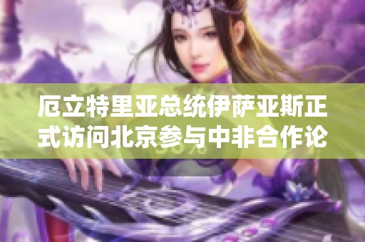 厄立特里亚总统伊萨亚斯正式访问北京参与中非合作论坛