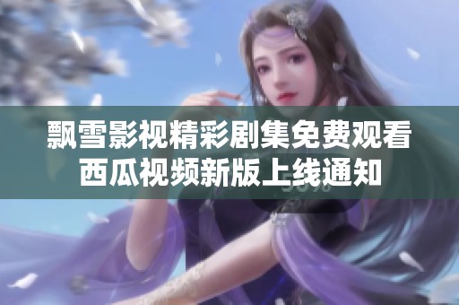飘雪影视精彩剧集免费观看西瓜视频新版上线通知