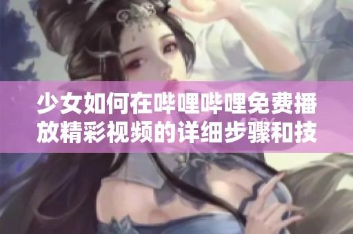 少女如何在哔哩哔哩免费播放精彩视频的详细步骤和技巧
