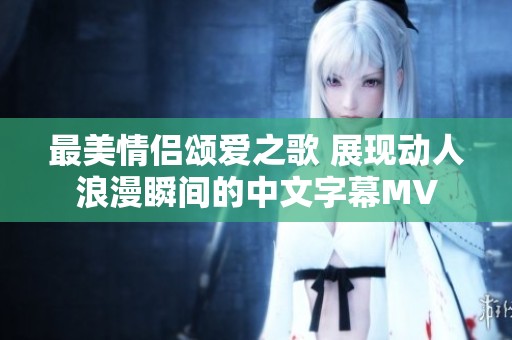 最美情侣颂爱之歌 展现动人浪漫瞬间的中文字幕MV