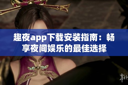 趣夜app下载安装指南：畅享夜间娱乐的最佳选择
