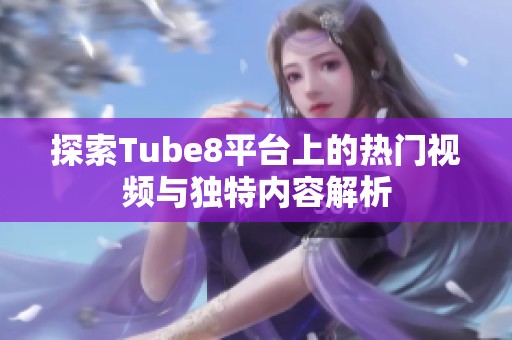 探索Tube8平台上的热门视频与独特内容解析