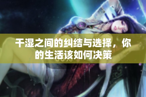 干湿之间的纠结与选择，你的生活该如何决策