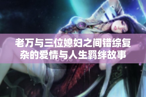 老万与三位媳妇之间错综复杂的爱情与人生羁绊故事