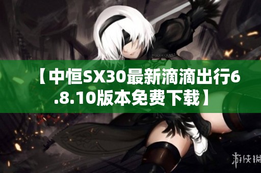 【中恒SX30最新滴滴出行6.8.10版本免费下载】
