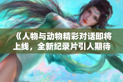 《人物与动物精彩对话即将上线，全新纪录片引人期待》