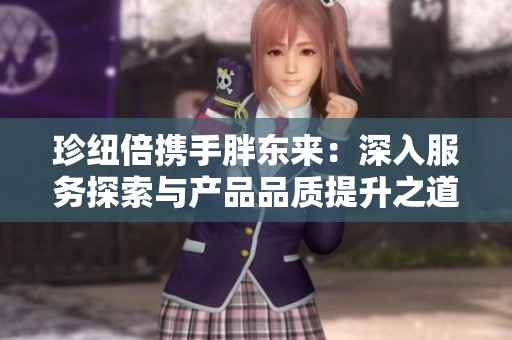 珍纽倍携手胖东来：深入服务探索与产品品质提升之道
