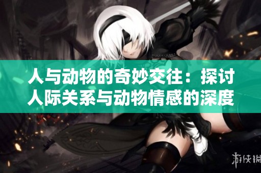 人与动物的奇妙交往：探讨人际关系与动物情感的深度联系
