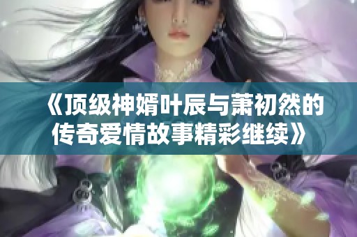 《顶级神婿叶辰与萧初然的传奇爱情故事精彩继续》