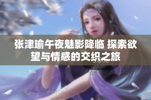 张津瑜午夜魅影降临 探索欲望与情感的交织之旅
