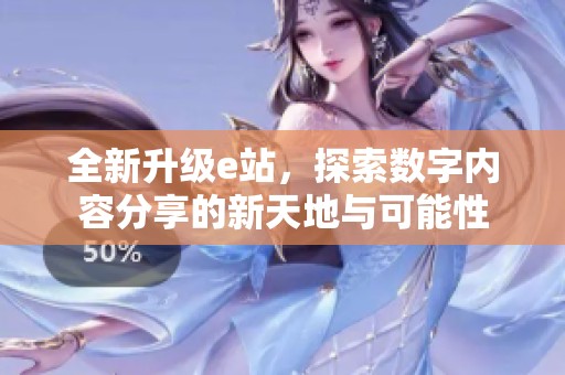 全新升级e站，探索数字内容分享的新天地与可能性