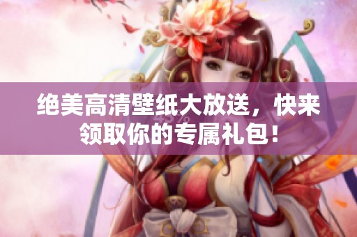 绝美高清壁纸大放送，快来领取你的专属礼包！