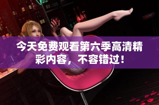 今天免费观看第六季高清精彩内容，不容错过！