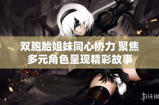 双胞胎姐妹同心协力 聚焦多元角色呈现精彩故事