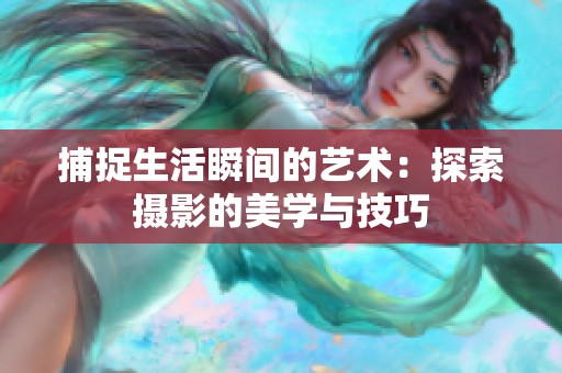 捕捉生活瞬间的艺术：探索摄影的美学与技巧