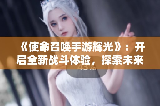 《使命召唤手游辉光》：开启全新战斗体验，探索未来游戏的新纪元
