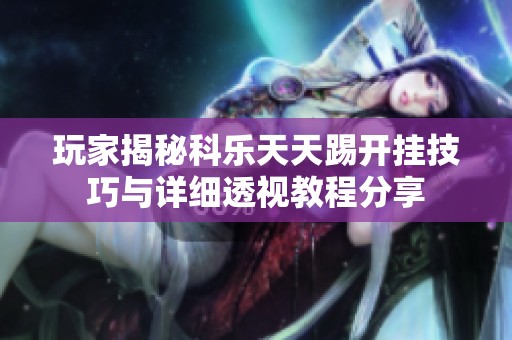 玩家揭秘科乐天天踢开挂技巧与详细透视教程分享