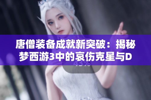 唐僧装备成就新突破：揭秘梦西游3中的哀伤克星与DNF男法师转职揭秘