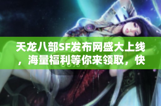 天龙八部SF发布网盛大上线，海量福利等你来领取，快来参与吧！