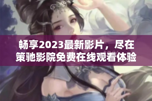 畅享2023最新影片，尽在策驰影院免费在线观看体验