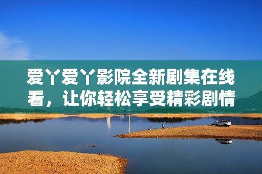 爱丫爱丫影院全新剧集在线看，让你轻松享受精彩剧情
