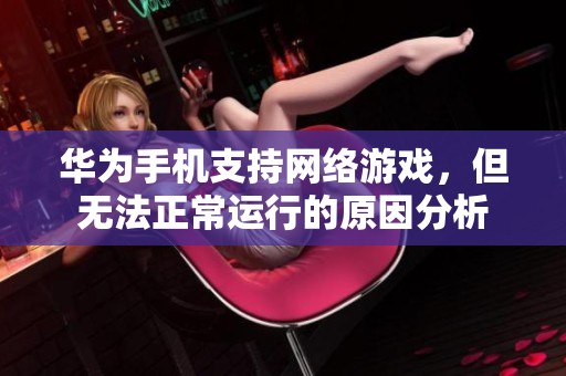 华为手机支持网络游戏，但无法正常运行的原因分析